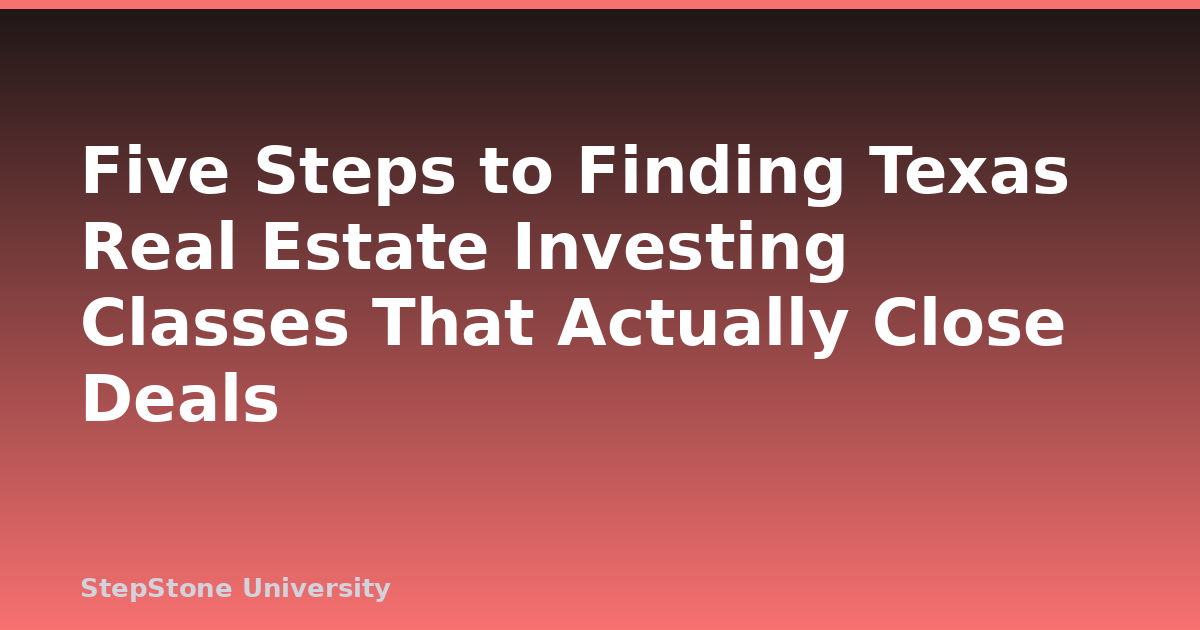 Five Steps to Finding Texas Real Estate Investing Classes That Actually Close Deals