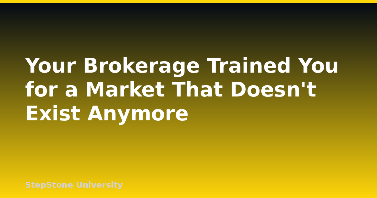 Your Brokerage Trained You for a Market That Doesn’t Exist Anymore